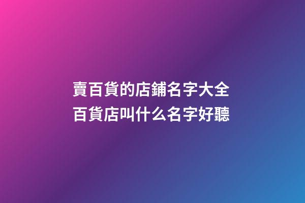 賣百貨的店鋪名字大全 百貨店叫什么名字好聽-第1張-店鋪起名-玄機派